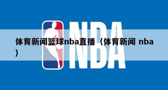 体育新闻篮球nba直播（体育新闻 nba）